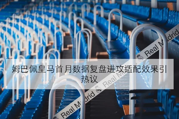 姆巴佩皇马首月数据复盘进攻适配效果引热议