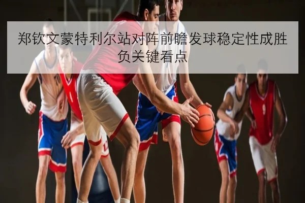 郑钦文蒙特利尔站对阵前瞻发球稳定性成胜负关键看点