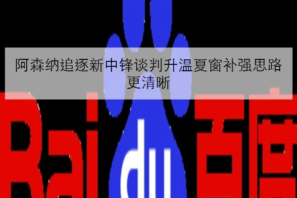 阿森纳追逐新中锋谈判升温夏窗补强思路更清晰