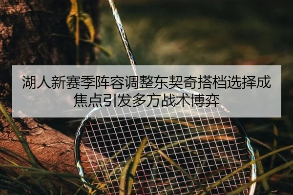 湖人新赛季阵容调整东契奇搭档选择成焦点引发多方战术博弈